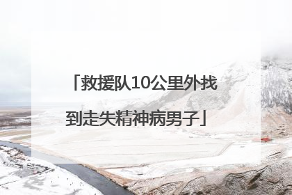 救援队10公里外找到走失精神病男子