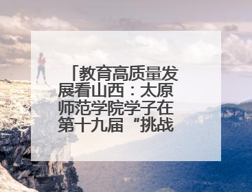 教育高质量发展看山西：太原师范学院学子在第十九届“挑战杯”竞赛中荣获特等奖两项