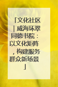 文化社区|威海环翠同德书院:以文化矩阵,构建服务群众新场景
