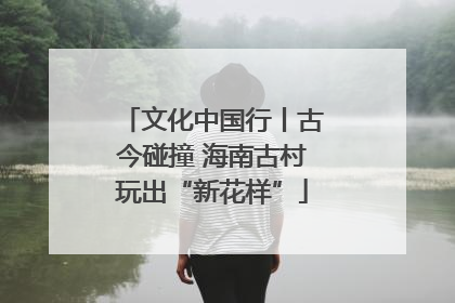 文化中国行丨古今碰撞 海南古村玩出“新花样”
