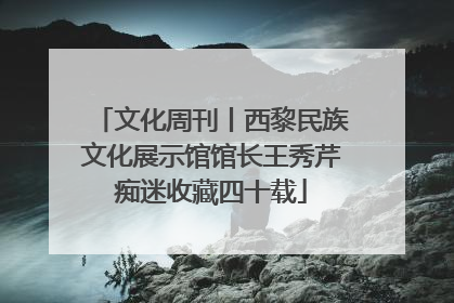 文化周刊丨西黎民族文化展示馆馆长王秀芹痴迷收藏四十载
