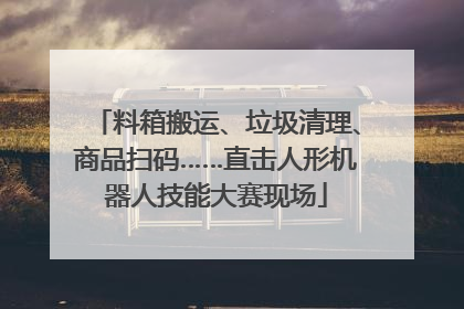 料箱搬运、垃圾清理、商品扫码……直击人形机器人技能大赛现场