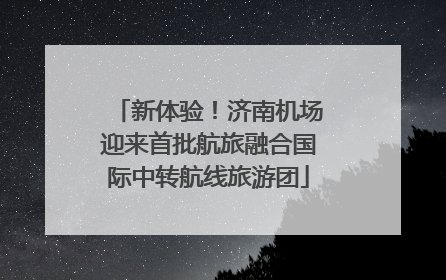 新体验！济南机场迎来首批航旅融合国际中转航线旅游团