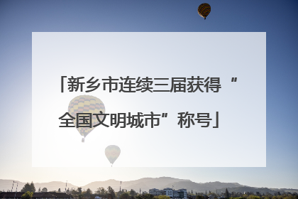 新乡市连续三届获得“全国文明城市”称号
