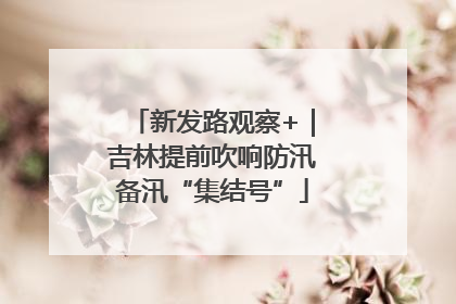 新发路观察+｜吉林提前吹响防汛备汛“集结号”