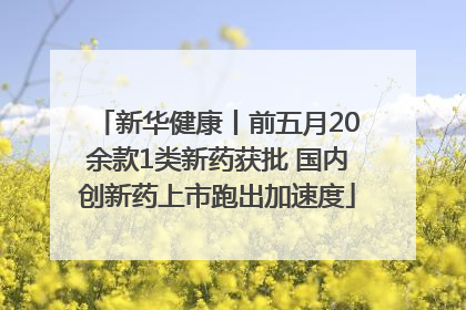 新华健康丨前五月20余款1类新药获批 国内创新药上市跑出加速度