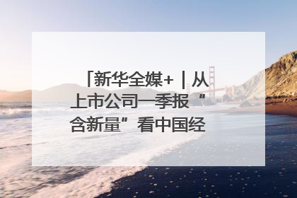 新华全媒+｜从上市公司一季报“含新量”看中国经济发展向“新”
