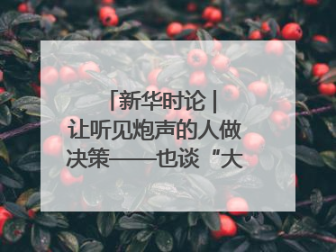 新华时论 | 让听见炮声的人做决策——也谈“大企业病”治理