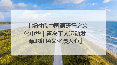 新时代中国调研行之文化中华｜青岛工人运动发源地红色文化浸人心