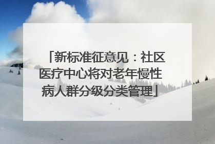 新标准征意见：社区医疗中心将对老年慢性病人群分级分类管理