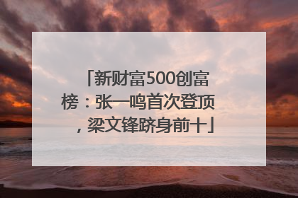 新财富500创富榜：张一鸣首次登顶，梁文锋跻身前十