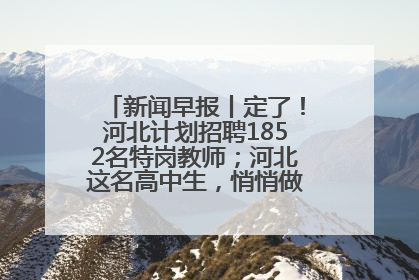 新闻早报丨定了！河北计划招聘1852名特岗教师；河北这名高中生，悄悄做了件超酷的事>>