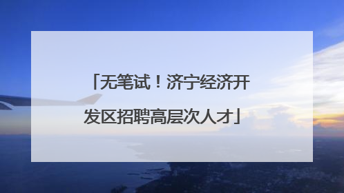 无笔试！济宁经济开发区招聘高层次人才
