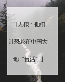 无棣：他们 让恐龙在中国大地“复活”