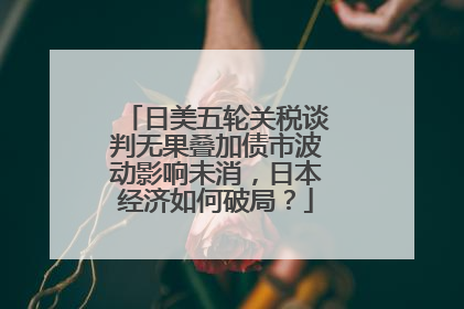 日美五轮关税谈判无果叠加债市波动影响未消，日本经济如何破局？