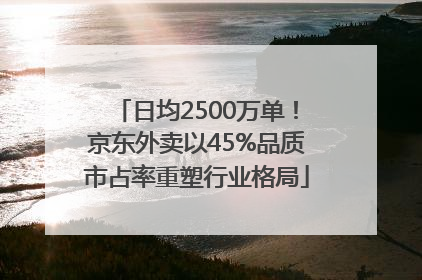 日均2500万单！京东外卖以45%品质市占率重塑行业格局