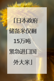 日本政府储备米仅剩15万吨 紧急进口国外大米