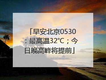 早安北京0530：最高温32℃；今日晚高峰将提前