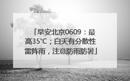 早安北京0609：最高35℃；白天有分散性雷阵雨，注意防雨防暑