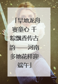 旱地龙舟赛童心 千粽飘香传古韵——河南多地花样迎端午