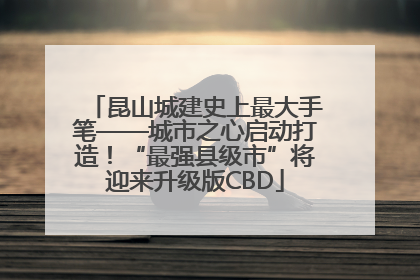 昆山城建史上最大手笔——城市之心启动打造！“最强县级市”将迎来升级版CBD
