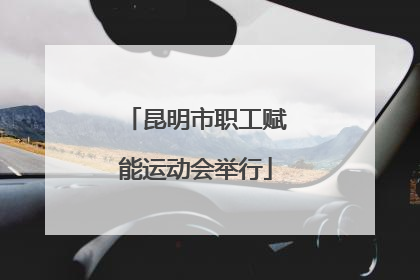 昆明市职工赋能运动会举行