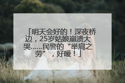 明天会好的！深夜桥边，25岁姑娘崩溃大哭……民警的“举肩之劳”，好暖！