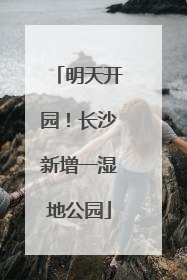 明天开园！长沙新增一湿地公园