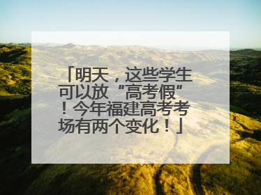 明天，这些学生可以放“高考假”！今年福建高考考场有两个变化！