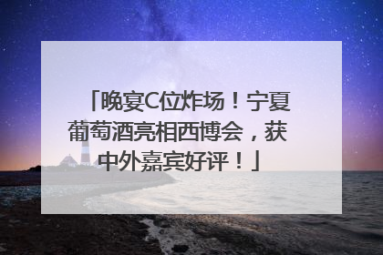 晚宴C位炸场！宁夏葡萄酒亮相西博会，获中外嘉宾好评！