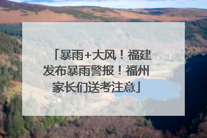 暴雨+大风！福建发布暴雨警报！福州家长们送考注意