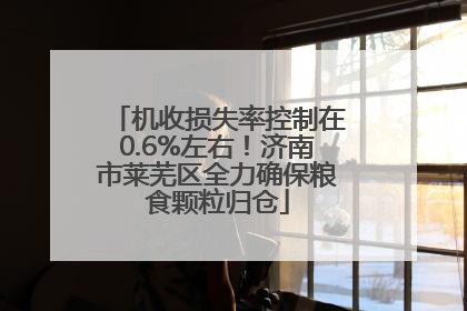 机收损失率控制在0.6%左右！济南市莱芜区全力确保粮食颗粒归仓