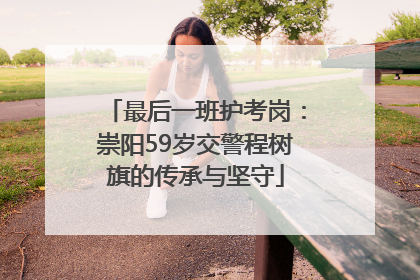最后一班护考岗：崇阳59岁交警程树旗的传承与坚守