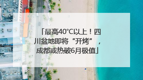 最高40℃以上！四川盆地即将“开烤”，成都或热破6月极值