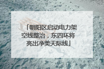 朝阳区启动电力架空线整治，东四环将亮出净美天际线