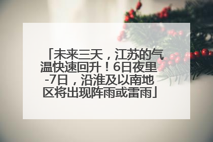 未来三天，江苏的气温快速回升！6日夜里-7日，沿淮及以南地区将出现阵雨或雷雨