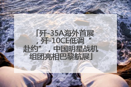 歼-35A海外首展，歼-10CE低调“赴约”，中国明星战机组团亮相巴黎航展