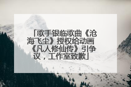 歌手银临歌曲《沧海飞尘》授权给动画《凡人修仙传》引争议，工作室致歉