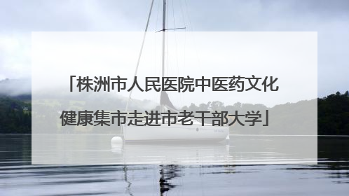 株洲市人民医院中医药文化健康集市走进市老干部大学