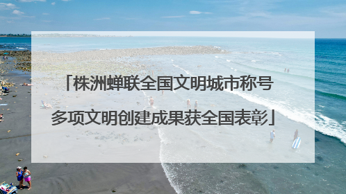 株洲蝉联全国文明城市称号 多项文明创建成果获全国表彰