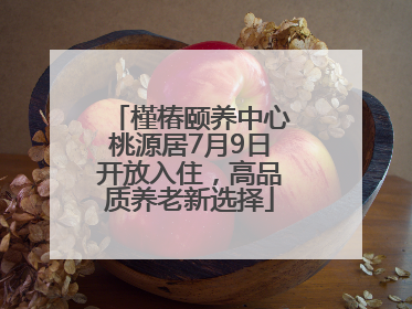 槿椿颐养中心桃源居7月9日开放入住，高品质养老新选择