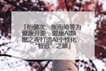 檀健次、张雨绮等为健康开麦，爱康AI焕燃之夜打造AI个性化“智愈”之旅