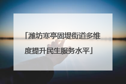 潍坊寒亭固堤街道多维度提升民生服务水平