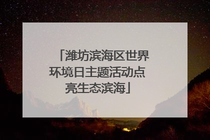 潍坊滨海区世界环境日主题活动点亮生态滨海