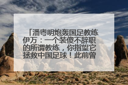 潘粤明炮轰国足教练伊万：一个装傻不辞职的所谓教练，你指望它拯救中国足球！此前曾多次发文评价国足