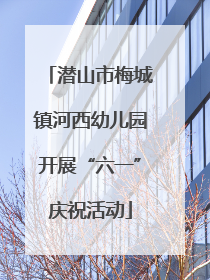 潜山市梅城镇河西幼儿园开展“六一”庆祝活动