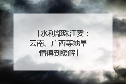 水利部珠江委：云南、广西等地旱情得到缓解