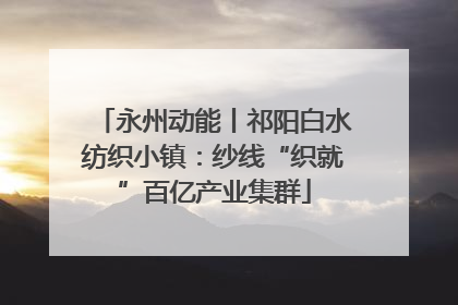 永州动能丨祁阳白水纺织小镇：纱线“织就”百亿产业集群