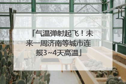 气温弹射起飞！未来一周济南等城市连报3~4天高温