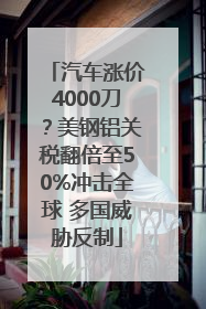 汽车涨价4000刀？美钢铝关税翻倍至50%冲击全球 多国威胁反制